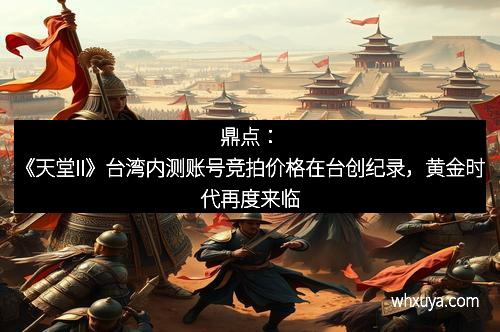 鼎点：《天堂II》台湾内测账号竞拍价格在台创纪录，黄金时代再度来临