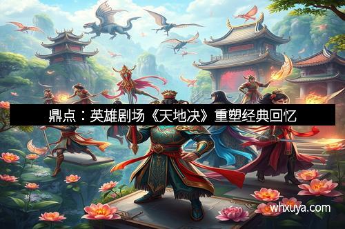 鼎点：英雄剧场《天地决》重塑经典回忆